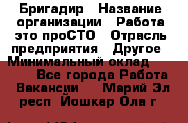 Бригадир › Название организации ­ Работа-это проСТО › Отрасль предприятия ­ Другое › Минимальный оклад ­ 35 700 - Все города Работа » Вакансии   . Марий Эл респ.,Йошкар-Ола г.